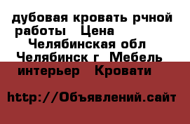 дубовая кровать рчной работы › Цена ­ 20 000 - Челябинская обл., Челябинск г. Мебель, интерьер » Кровати   